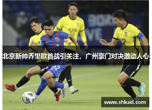 北京新帅乔里欧首战引关注，广州豪门对决激动人心