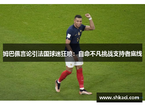 姆巴佩言论引法国球迷狂喷：自命不凡挑战支持者底线